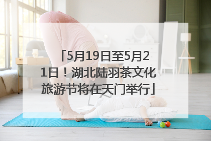 5月19日至5月21日！湖北陆羽茶文化旅游节将在天门举行