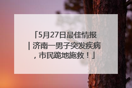 5月27日最佳情报｜济南一男子突发疾病，市民跪地施救！