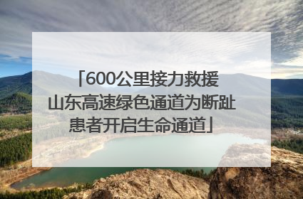 600公里接力救援 山东高速绿色通道为断趾患者开启生命通道