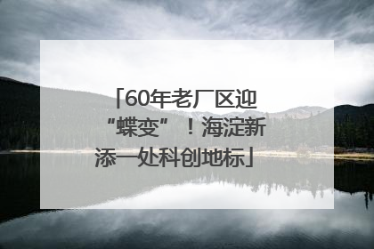 60年老厂区迎“蝶变”！海淀新添一处科创地标