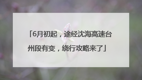 6月初起，途经沈海高速台州段有变，绕行攻略来了