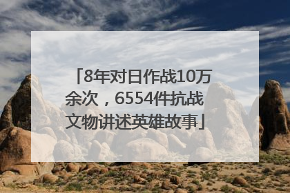 8年对日作战10万余次，6554件抗战文物讲述英雄故事