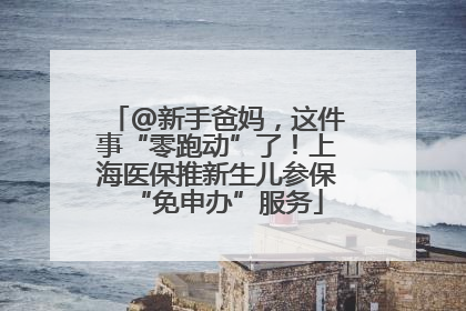 @新手爸妈，这件事“零跑动”了！上海医保推新生儿参保“免申办”服务