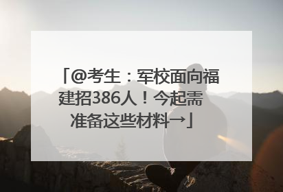 @考生：军校面向福建招386人！今起需准备这些材料→
