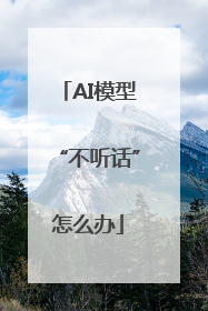 AI模型“不听话”怎么办