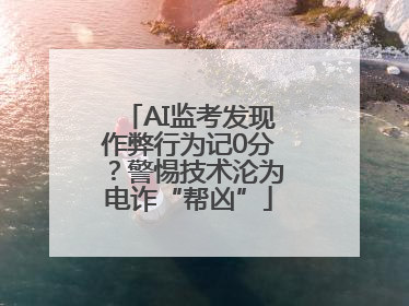 AI监考发现作弊行为记0分？警惕技术沦为电诈“帮凶”