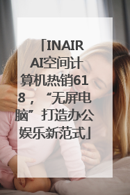 INAIR AI空间计算机热销618，“无屏电脑”打造办公娱乐新范式