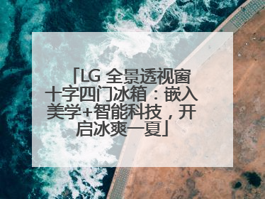 LG 全景透视窗十字四门冰箱：嵌入美学+智能科技，开启冰爽一夏